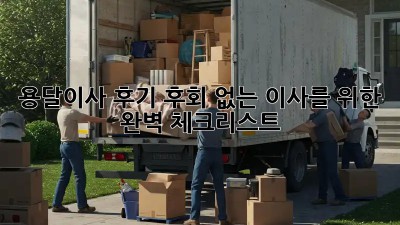 용달이사 후기: 후회 없는 이사를 위한 완벽 체크리스트